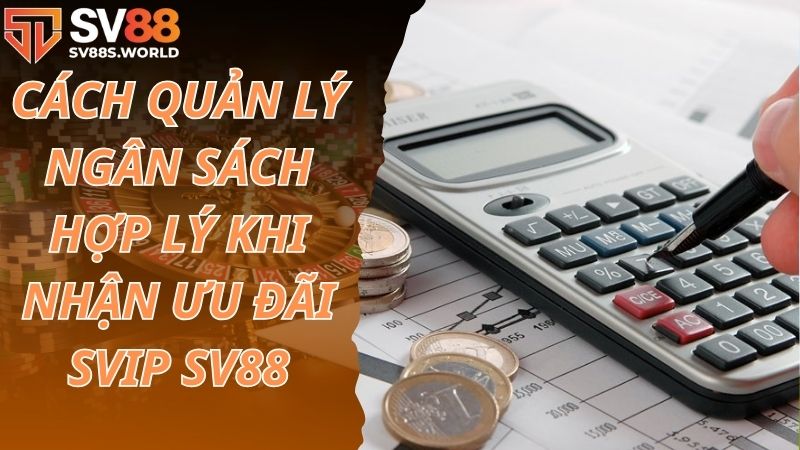 Cách quản lý ngân sách hợp lý khi nhận ưu đãi SVIP SV88